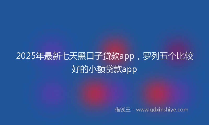 2025年最新七天黑口子贷款app，罗列五个比较好的小额贷款app