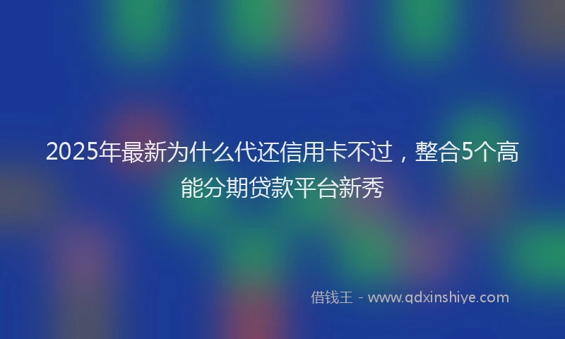 2025年最新为什么代还信用卡不过，整合5个高能分期贷款平台新秀