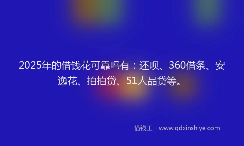 2025年的借钱花可靠吗有：还呗、360借条、安逸花、拍拍贷、51人品贷等。
