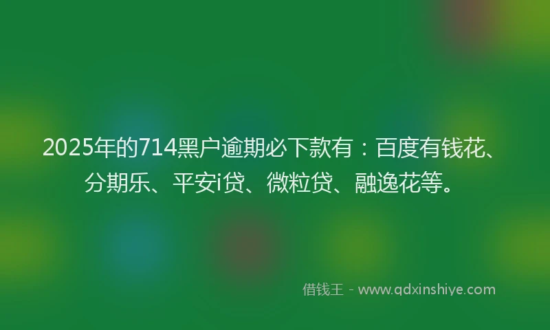 2025年的714黑户逾期必下款有：百度有钱花、分期乐、平安i贷、微粒贷、融逸花等。