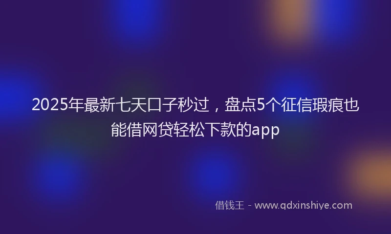 2025年最新七天口子秒过，盘点5个征信瑕疵也能借网贷轻松下款的app
