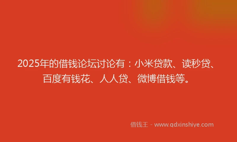 2025年的借钱论坛讨论有：小米贷款、读秒贷、百度有钱花、人人贷、微博借钱等。