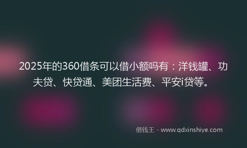 2025年的360借条可以借小额吗有：洋钱罐、功夫贷、快贷通、美团生活费、平安i贷等。