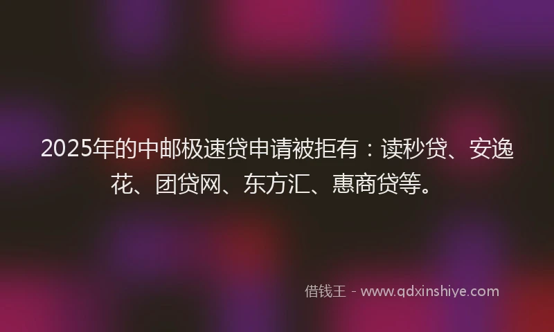 2025年的中邮极速贷申请被拒有：读秒贷、安逸花、团贷网、东方汇、惠商贷等。