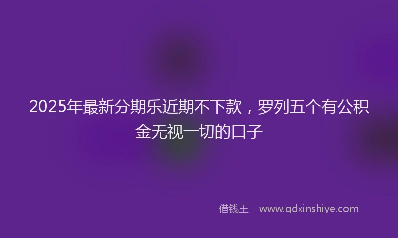 2025年最新分期乐近期不下款，罗列五个有公积金无视一切的口子