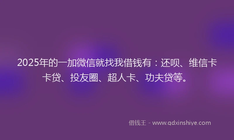 2025年的一加微信就找我借钱有：还呗、维信卡卡贷、投友圈、超人卡、功夫贷等。