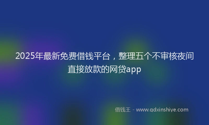 2025年最新免费借钱平台，整理五个不审核夜间直接放款的网贷app