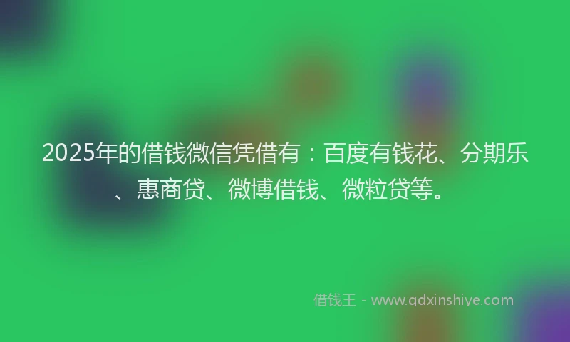 2025年的借钱微信凭借有：百度有钱花、分期乐、惠商贷、微博借钱、微粒贷等。