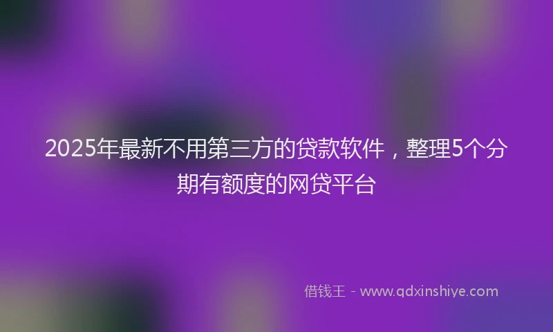 2025年最新不用第三方的贷款软件，整理5个分期有额度的网贷平台