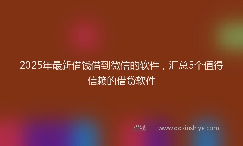 2025年最新借钱借到微信的软件，汇总5个值得信赖的借贷软件