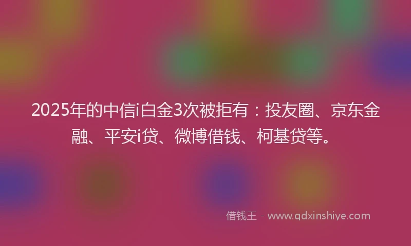 2025年的中信i白金3次被拒有：投友圈、京东金融、平安i贷、微博借钱、柯基贷等。
