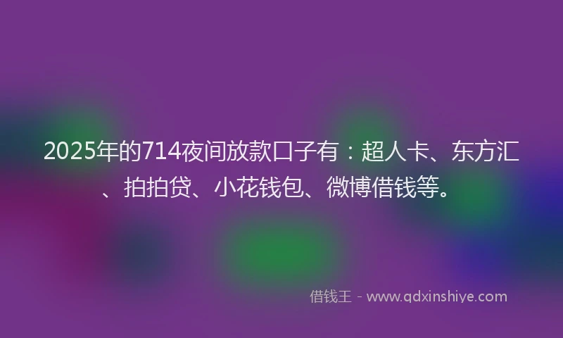 2025年的714夜间放款口子有：超人卡、东方汇、拍拍贷、小花钱包、微博借钱等。