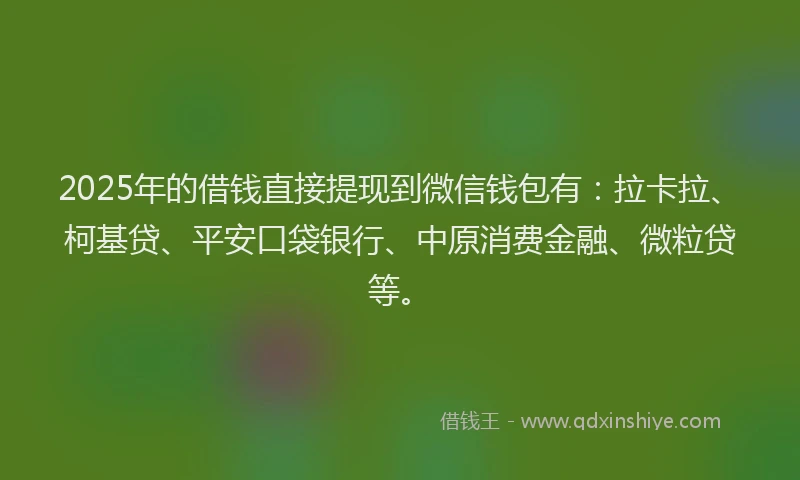 2025年的借钱直接提现到微信钱包有：拉卡拉、柯基贷、平安口袋银行、中原消费金融、微粒贷等。