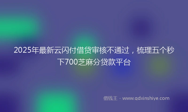 2025年最新云闪付借贷审核不通过，梳理五个秒下700芝麻分贷款平台
