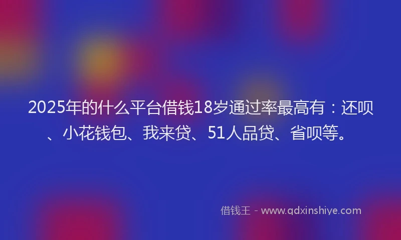 2025年的什么平台借钱18岁通过率最高有：还呗、小花钱包、我来贷、51人品贷、省呗等。