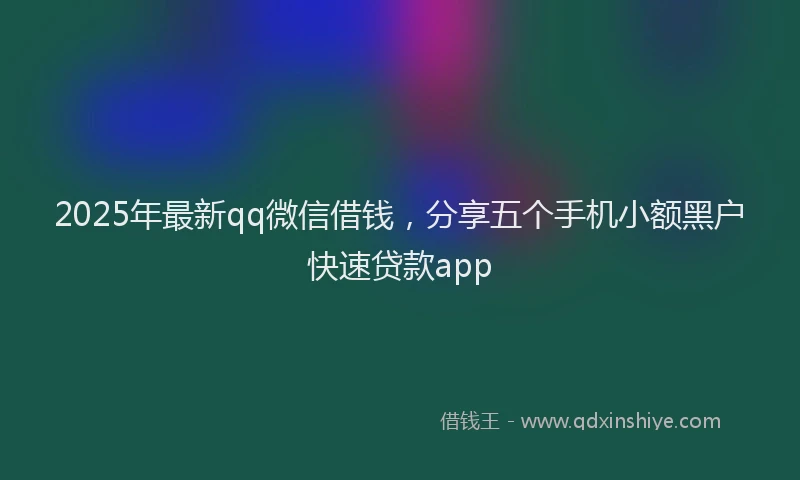 2025年最新qq微信借钱，分享五个手机小额黑户快速贷款app