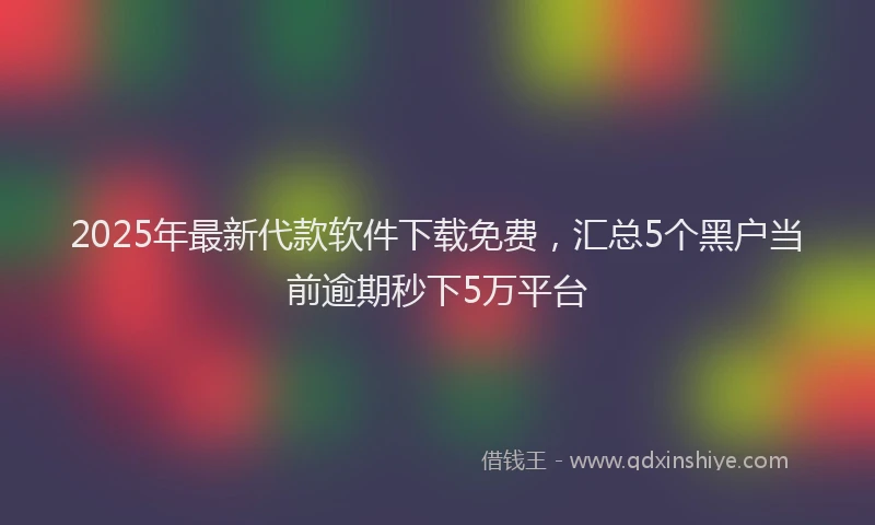 2025年最新代款软件下载免费，汇总5个黑户当前逾期秒下5万平台