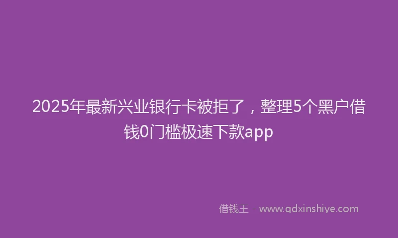 2025年最新兴业银行卡被拒了，整理5个黑户借钱0门槛极速下款app