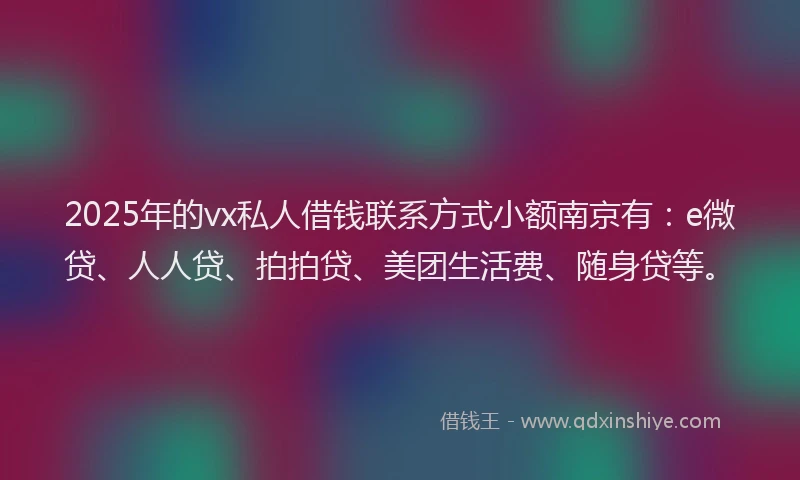 2025年的vx私人借钱联系方式小额南京有：e微贷、人人贷、拍拍贷、美团生活费、随身贷等。