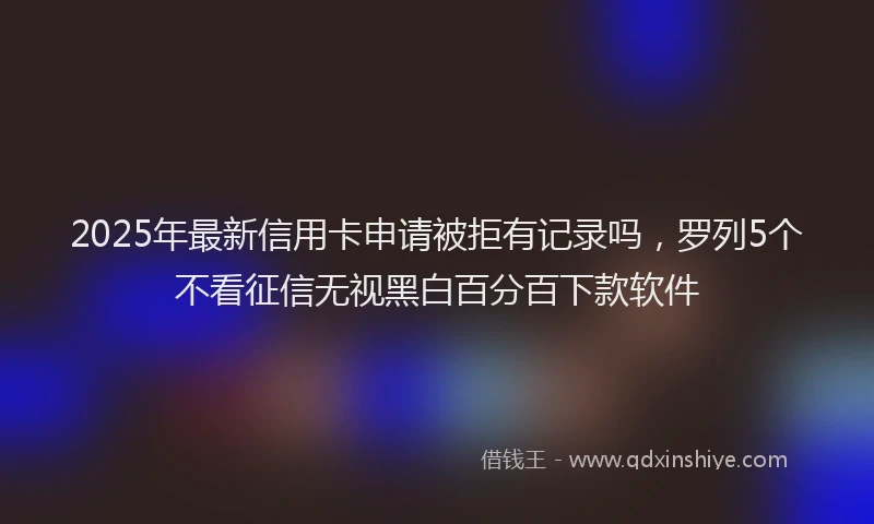 2025年最新信用卡申请被拒有记录吗，罗列5个不看征信无视黑白百分百下款软件