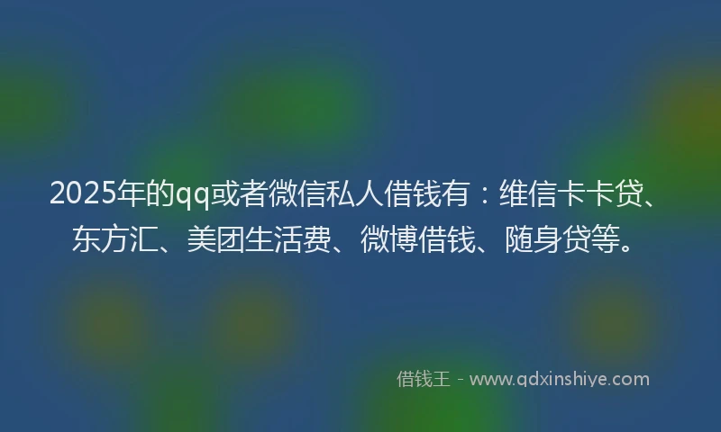2025年的qq或者微信私人借钱有：维信卡卡贷、东方汇、美团生活费、微博借钱、随身贷等。