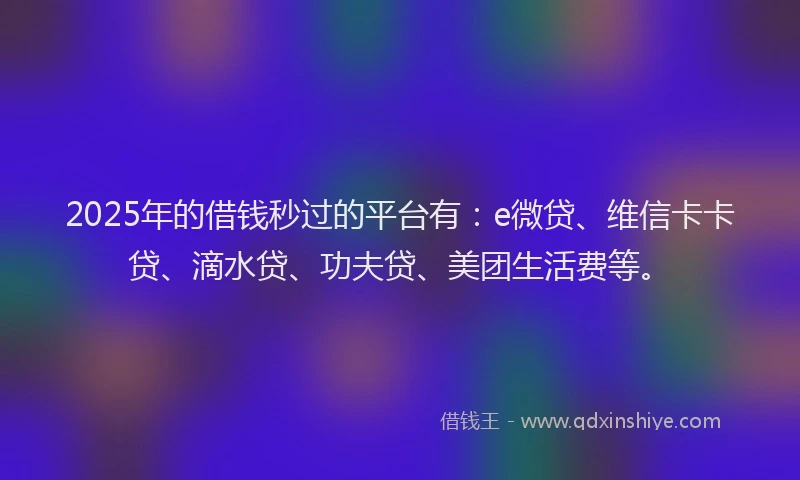 2025年的借钱秒过的平台有：e微贷、维信卡卡贷、滴水贷、功夫贷、美团生活费等。