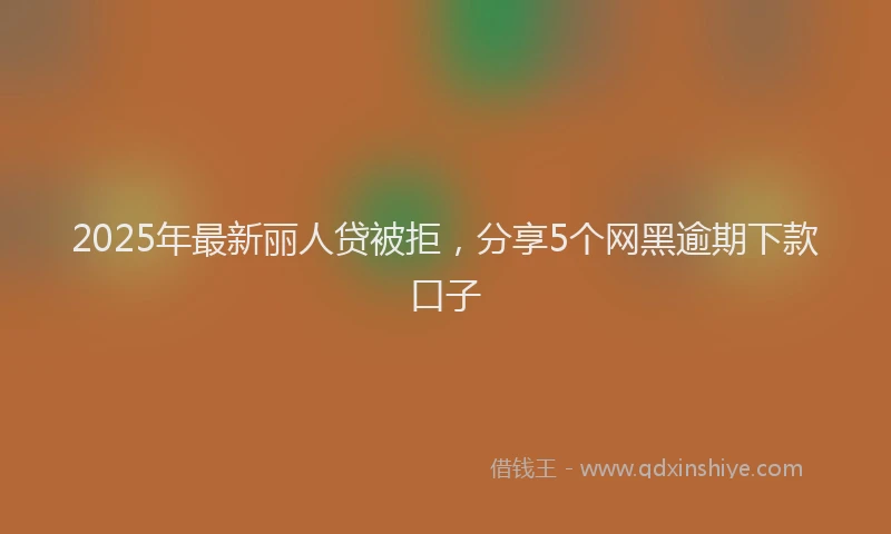 2025年最新丽人贷被拒，分享5个网黑逾期下款口子