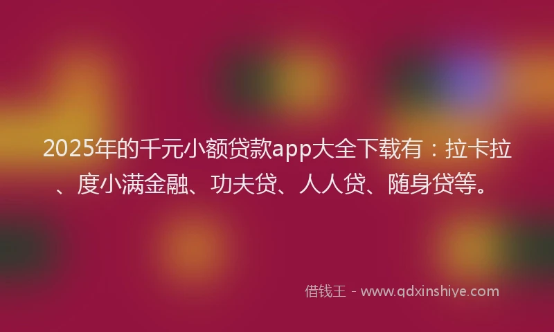 2025年的千元小额贷款app大全下载有：拉卡拉、度小满金融、功夫贷、人人贷、随身贷等。