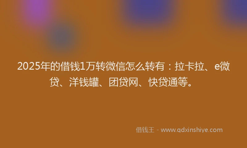 2025年的借钱1万转微信怎么转有：拉卡拉、e微贷、洋钱罐、团贷网、快贷通等。