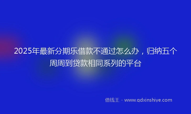 2025年最新分期乐借款不通过怎么办，归纳五个周周到贷款相同系列的平台