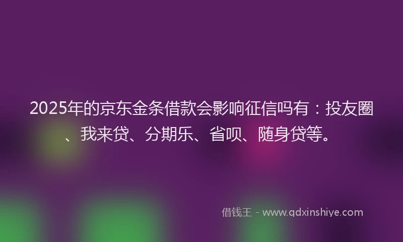 2025年的京东金条借款会影响征信吗有：投友圈、我来贷、分期乐、省呗、随身贷等。