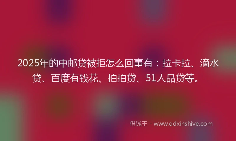 2025年的中邮贷被拒怎么回事有：拉卡拉、滴水贷、百度有钱花、拍拍贷、51人品贷等。