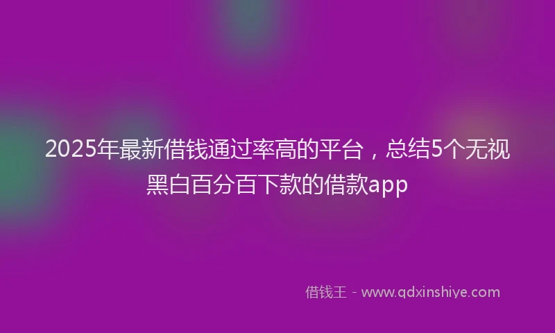 2025年最新借钱通过率高的平台，总结5个无视黑白百分百下款的借款app