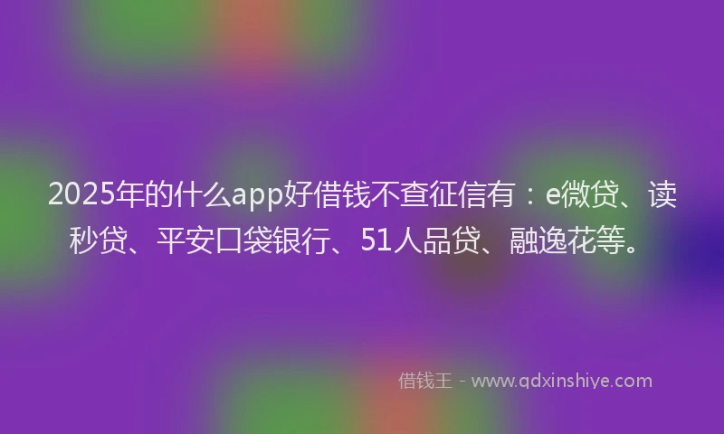 2025年的什么app好借钱不查征信有：e微贷、读秒贷、平安口袋银行、51人品贷、融逸花等。