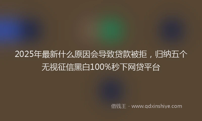 2025年最新什么原因会导致贷款被拒，归纳五个无视征信黑白100%秒下网贷平台