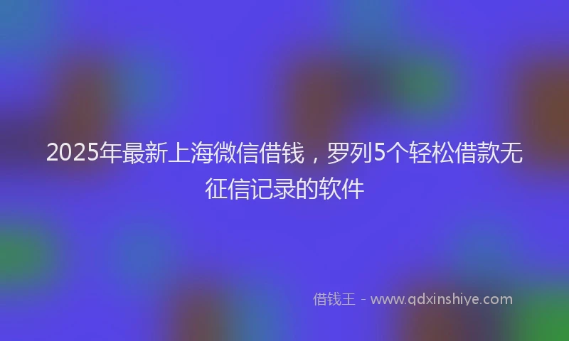 2025年最新上海微信借钱，罗列5个轻松借款无征信记录的软件
