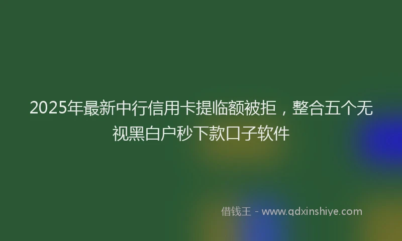 2025年最新中行信用卡提临额被拒，整合五个无视黑白户秒下款口子软件