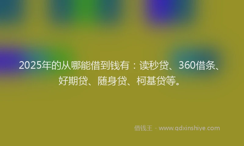 2025年的从哪能借到钱有：读秒贷、360借条、好期贷、随身贷、柯基贷等。