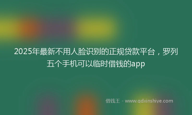 2025年最新不用人脸识别的正规贷款平台，罗列五个手机可以临时借钱的app