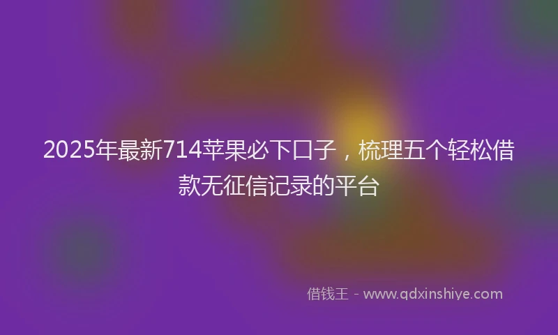 2025年最新714苹果必下口子，梳理五个轻松借款无征信记录的平台