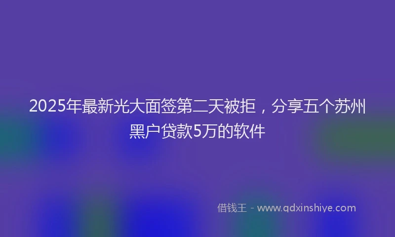 2025年最新光大面签第二天被拒，分享五个苏州黑户贷款5万的软件