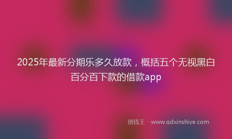 2025年最新分期乐多久放款，概括五个无视黑白百分百下款的借款app