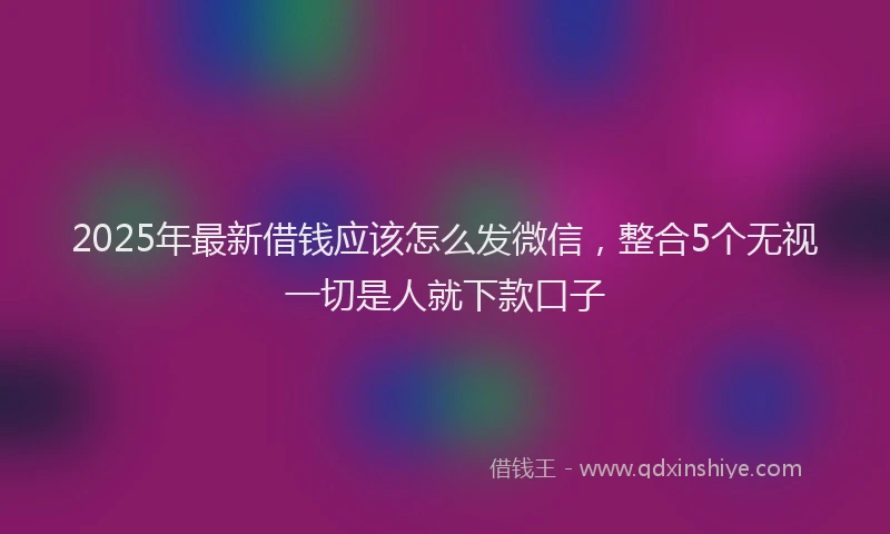 2025年最新借钱应该怎么发微信，整合5个无视一切是人就下款口子