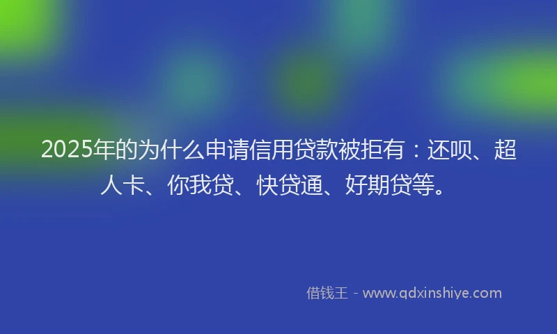 2025年的为什么申请信用贷款被拒有：还呗、超人卡、你我贷、快贷通、好期贷等。