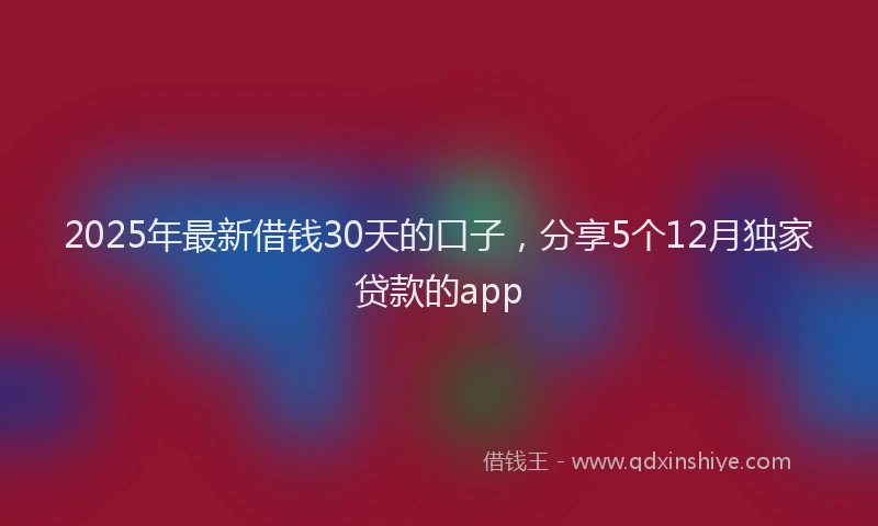 2025年最新借钱30天的口子，分享5个12月独家贷款的app