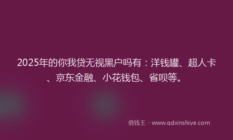 2025年的你我贷无视黑户吗有：洋钱罐、超人卡、京东金融、小花钱包、省呗等。