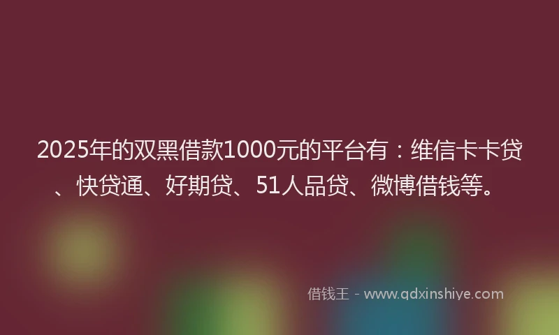 2025年的双黑借款1000元的平台有：维信卡卡贷、快贷通、好期贷、51人品贷、微博借钱等。