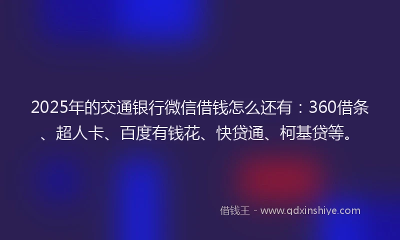 2025年的交通银行微信借钱怎么还有：360借条、超人卡、百度有钱花、快贷通、柯基贷等。