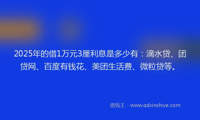 2025年的借1万元3厘利息是多少有：滴水贷、团贷网、百度有钱花、美团生活费、微粒贷等。