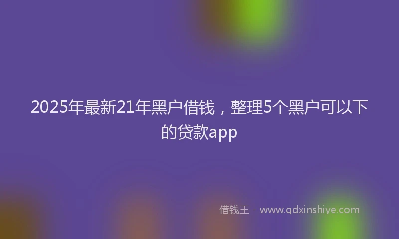 2025年最新21年黑户借钱，整理5个黑户可以下的贷款app